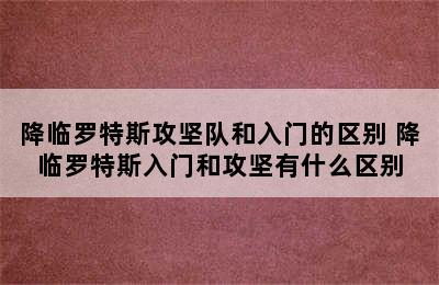 降临罗特斯攻坚队和入门的区别 降临罗特斯入门和攻坚有什么区别